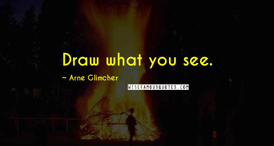 Arne Glimcher Quotes: Draw what you see.