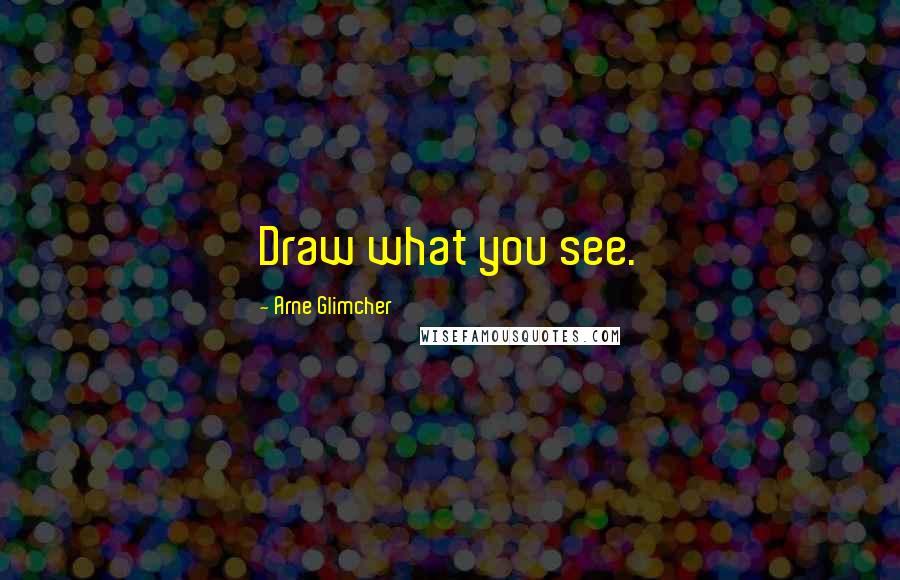 Arne Glimcher Quotes: Draw what you see.