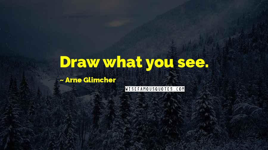 Arne Glimcher Quotes: Draw what you see.