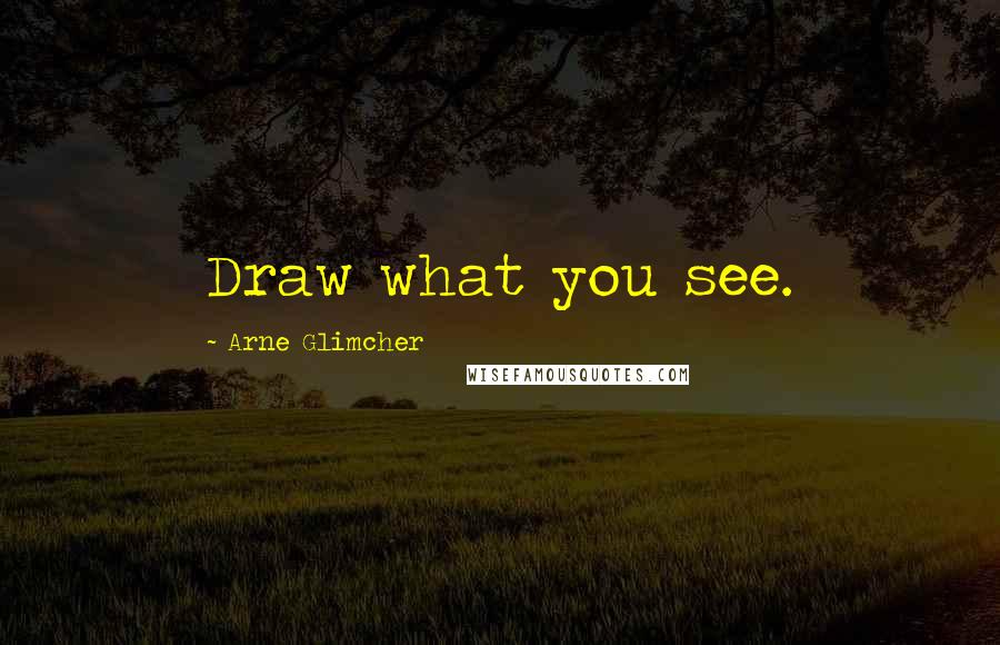 Arne Glimcher Quotes: Draw what you see.