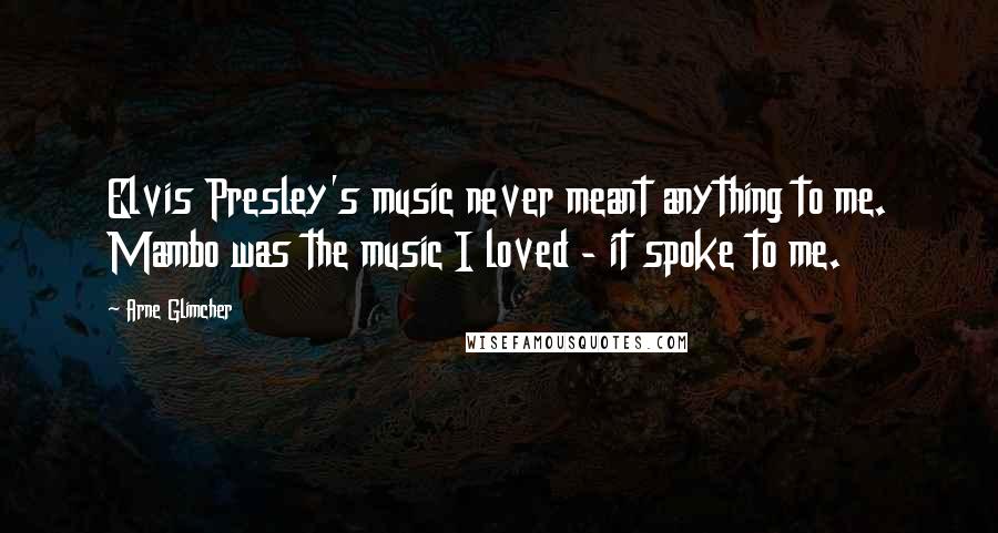 Arne Glimcher Quotes: Elvis Presley's music never meant anything to me. Mambo was the music I loved - it spoke to me.