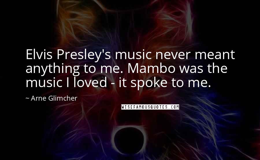 Arne Glimcher Quotes: Elvis Presley's music never meant anything to me. Mambo was the music I loved - it spoke to me.