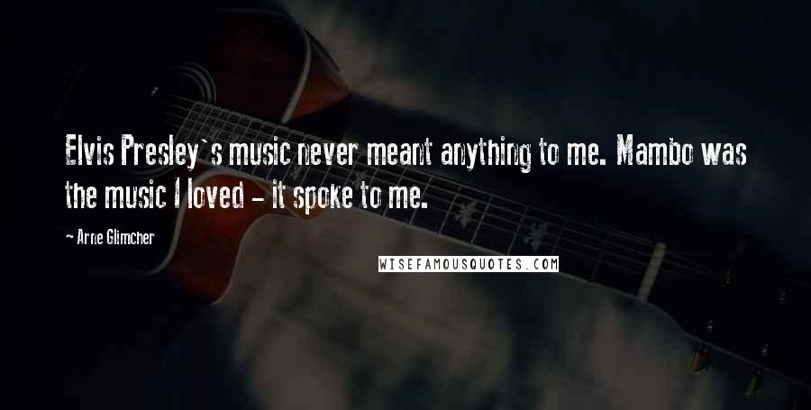 Arne Glimcher Quotes: Elvis Presley's music never meant anything to me. Mambo was the music I loved - it spoke to me.