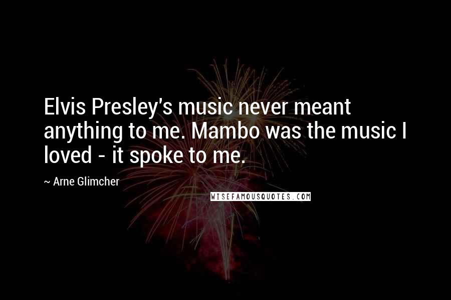 Arne Glimcher Quotes: Elvis Presley's music never meant anything to me. Mambo was the music I loved - it spoke to me.