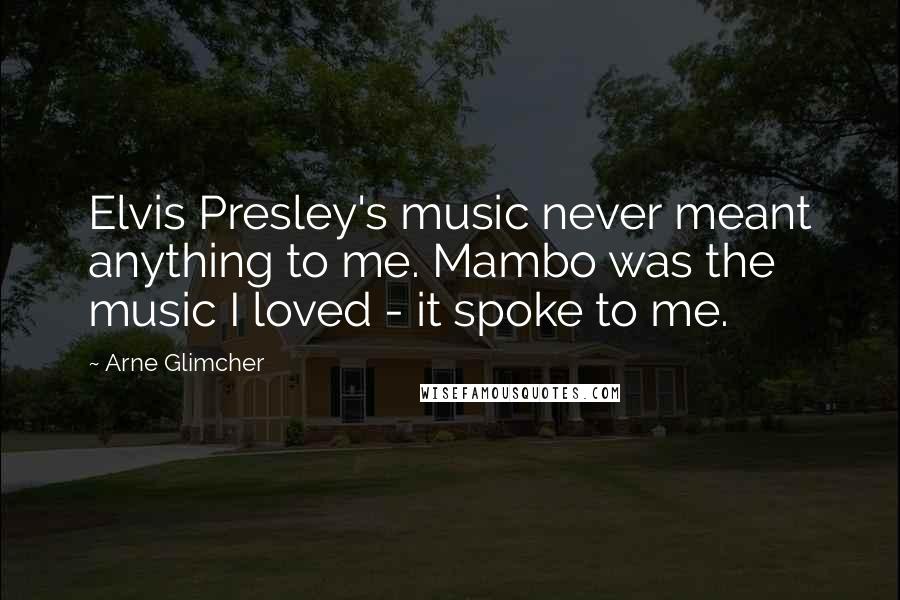 Arne Glimcher Quotes: Elvis Presley's music never meant anything to me. Mambo was the music I loved - it spoke to me.