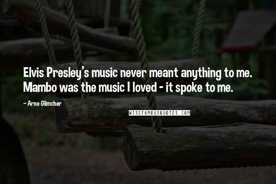 Arne Glimcher Quotes: Elvis Presley's music never meant anything to me. Mambo was the music I loved - it spoke to me.