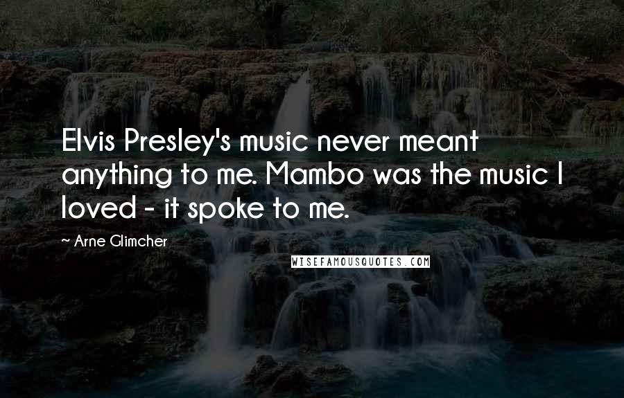 Arne Glimcher Quotes: Elvis Presley's music never meant anything to me. Mambo was the music I loved - it spoke to me.