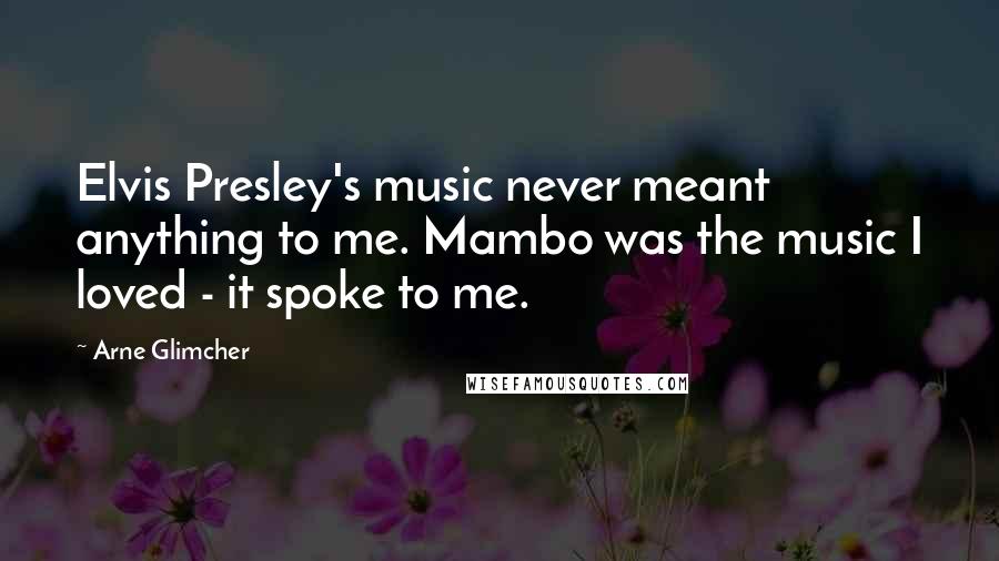 Arne Glimcher Quotes: Elvis Presley's music never meant anything to me. Mambo was the music I loved - it spoke to me.