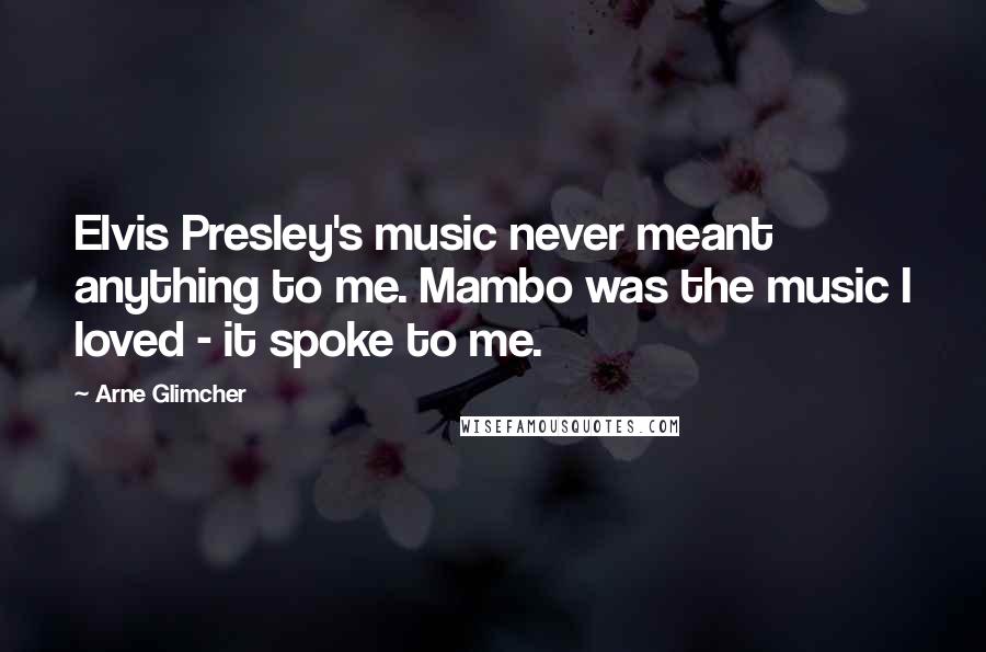 Arne Glimcher Quotes: Elvis Presley's music never meant anything to me. Mambo was the music I loved - it spoke to me.