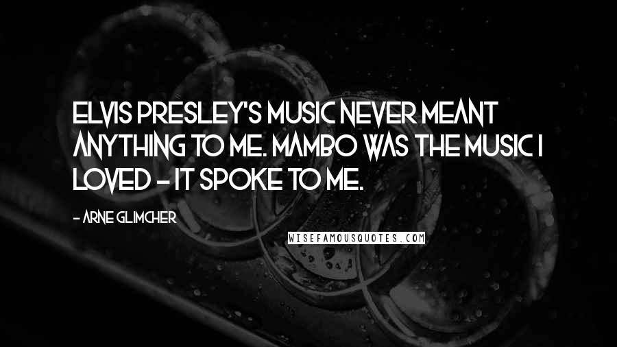 Arne Glimcher Quotes: Elvis Presley's music never meant anything to me. Mambo was the music I loved - it spoke to me.