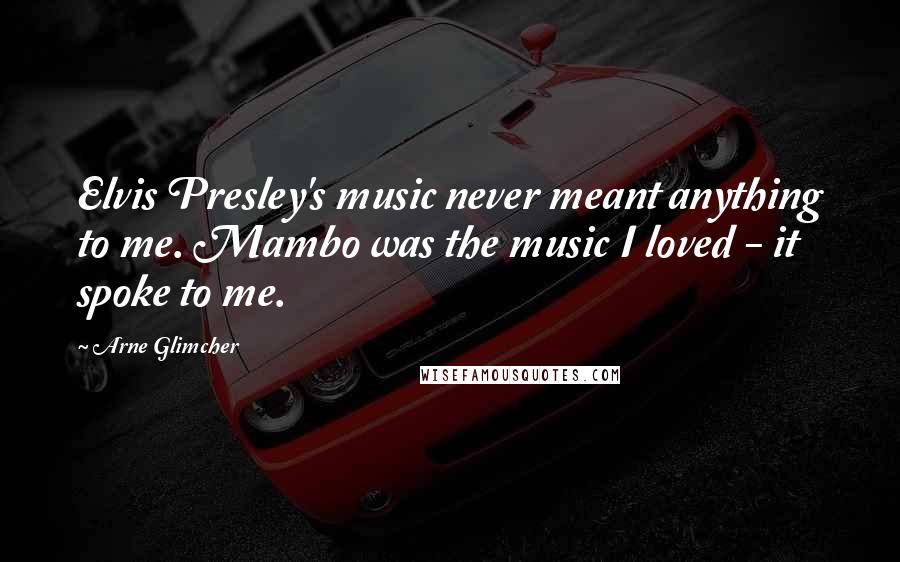 Arne Glimcher Quotes: Elvis Presley's music never meant anything to me. Mambo was the music I loved - it spoke to me.