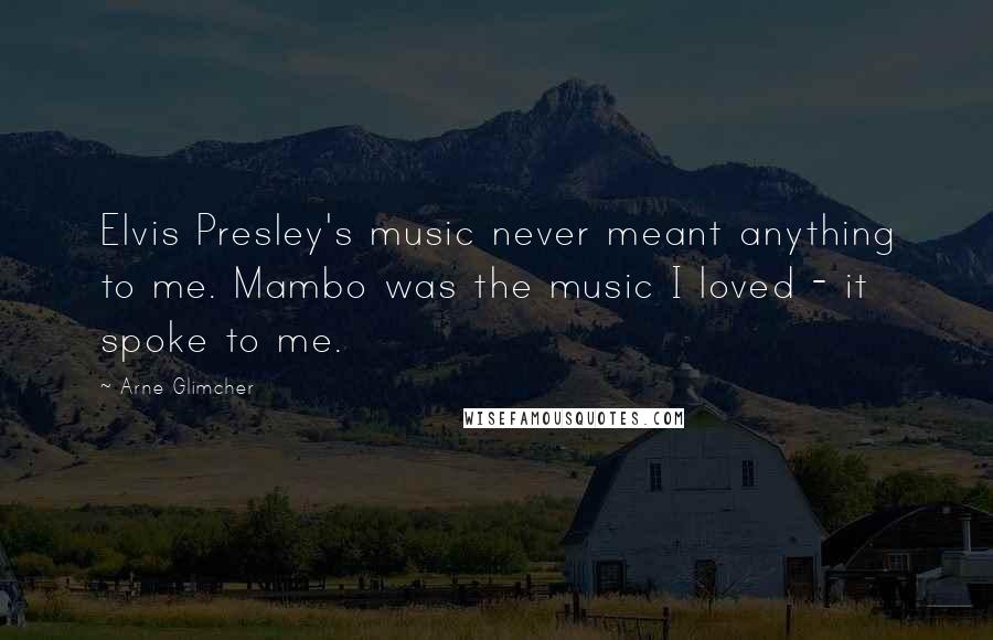 Arne Glimcher Quotes: Elvis Presley's music never meant anything to me. Mambo was the music I loved - it spoke to me.