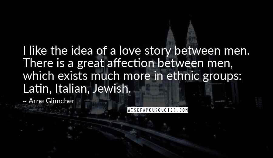 Arne Glimcher Quotes: I like the idea of a love story between men. There is a great affection between men, which exists much more in ethnic groups: Latin, Italian, Jewish.