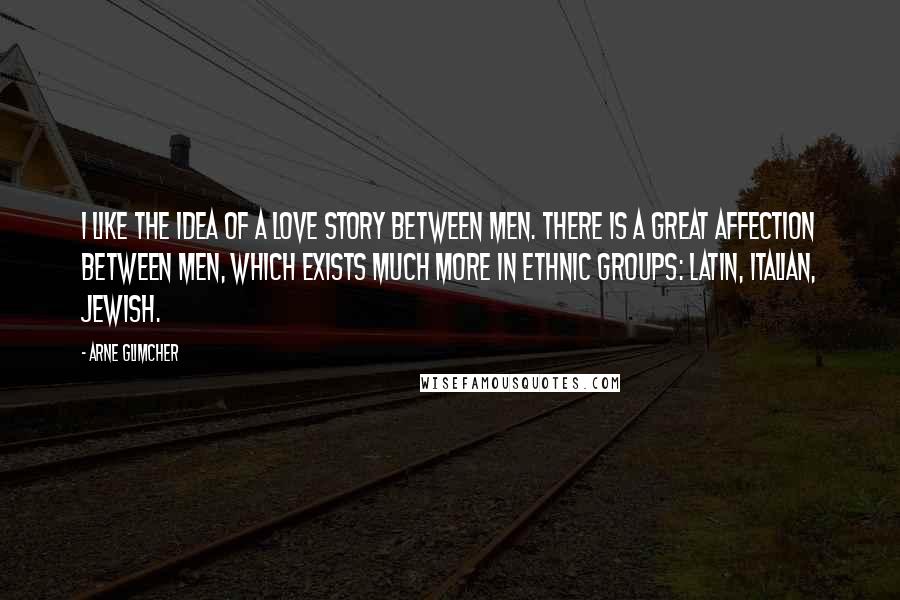 Arne Glimcher Quotes: I like the idea of a love story between men. There is a great affection between men, which exists much more in ethnic groups: Latin, Italian, Jewish.