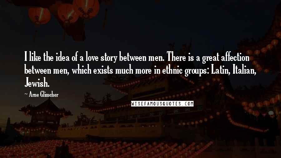 Arne Glimcher Quotes: I like the idea of a love story between men. There is a great affection between men, which exists much more in ethnic groups: Latin, Italian, Jewish.