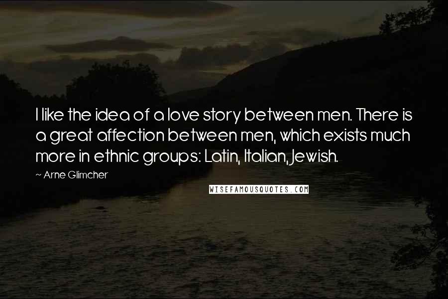 Arne Glimcher Quotes: I like the idea of a love story between men. There is a great affection between men, which exists much more in ethnic groups: Latin, Italian, Jewish.