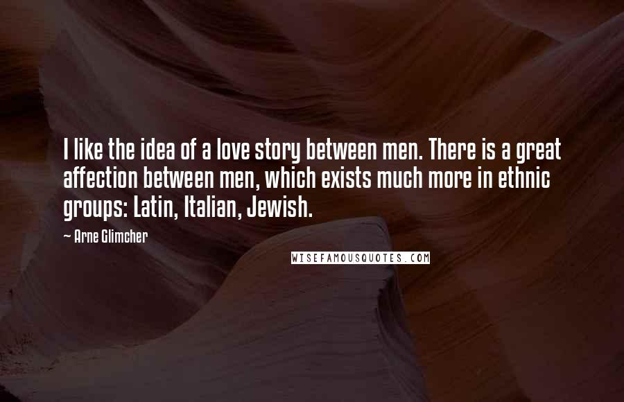 Arne Glimcher Quotes: I like the idea of a love story between men. There is a great affection between men, which exists much more in ethnic groups: Latin, Italian, Jewish.