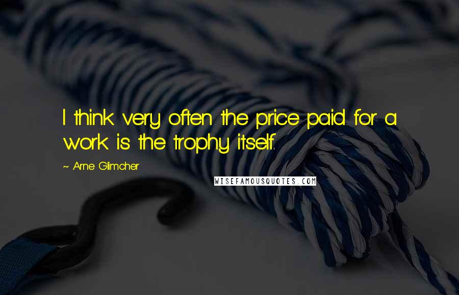 Arne Glimcher Quotes: I think very often the price paid for a work is the trophy itself.