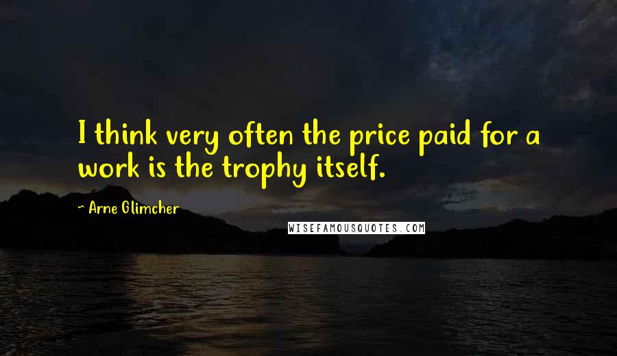 Arne Glimcher Quotes: I think very often the price paid for a work is the trophy itself.