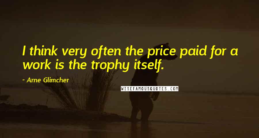 Arne Glimcher Quotes: I think very often the price paid for a work is the trophy itself.