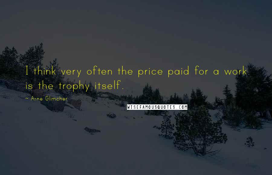 Arne Glimcher Quotes: I think very often the price paid for a work is the trophy itself.