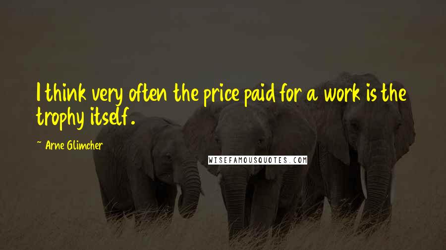 Arne Glimcher Quotes: I think very often the price paid for a work is the trophy itself.
