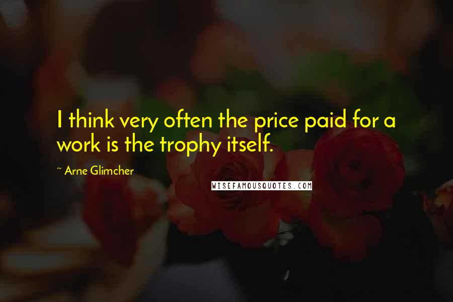 Arne Glimcher Quotes: I think very often the price paid for a work is the trophy itself.