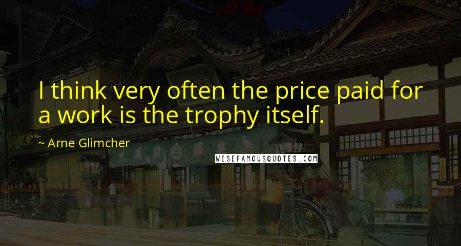 Arne Glimcher Quotes: I think very often the price paid for a work is the trophy itself.