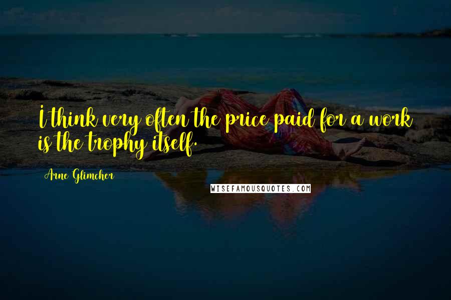 Arne Glimcher Quotes: I think very often the price paid for a work is the trophy itself.
