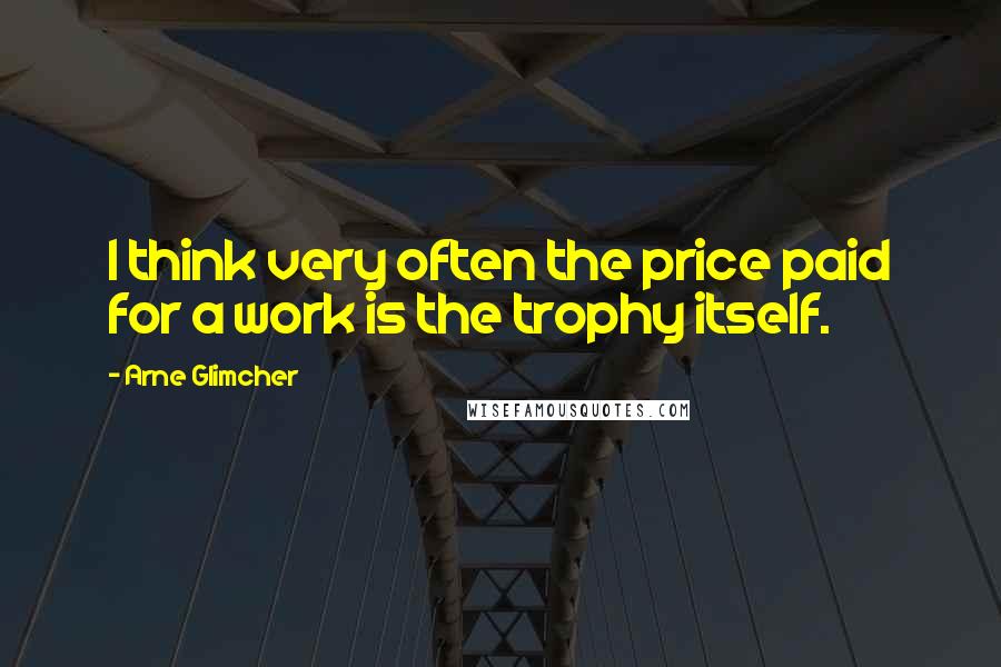Arne Glimcher Quotes: I think very often the price paid for a work is the trophy itself.