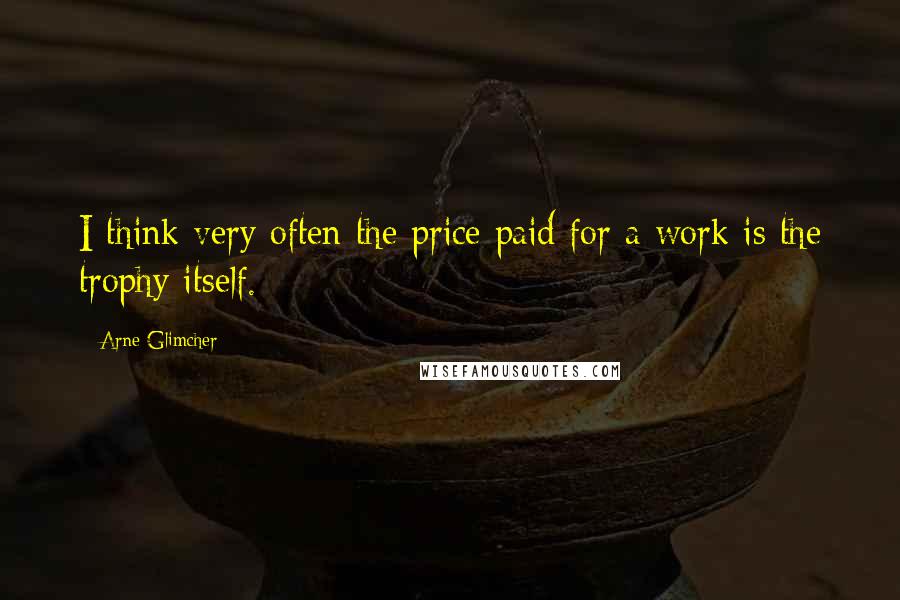 Arne Glimcher Quotes: I think very often the price paid for a work is the trophy itself.