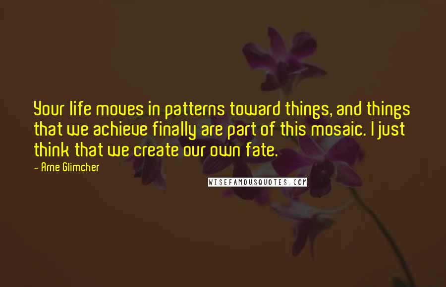 Arne Glimcher Quotes: Your life moves in patterns toward things, and things that we achieve finally are part of this mosaic. I just think that we create our own fate.