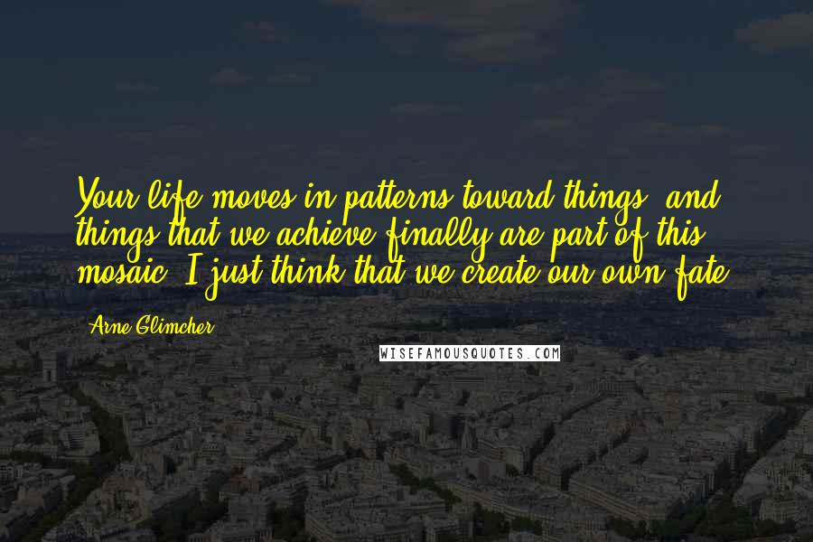 Arne Glimcher Quotes: Your life moves in patterns toward things, and things that we achieve finally are part of this mosaic. I just think that we create our own fate.