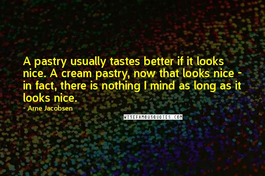 Arne Jacobsen Quotes: A pastry usually tastes better if it looks nice. A cream pastry, now that looks nice - in fact, there is nothing I mind as long as it looks nice.