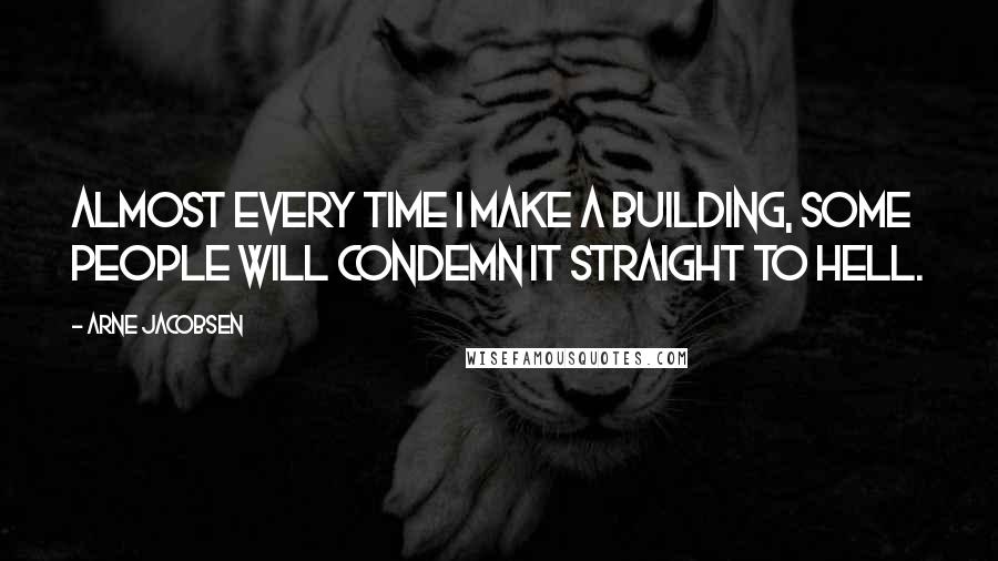 Arne Jacobsen Quotes: Almost every time I make a building, some people will condemn it straight to Hell.