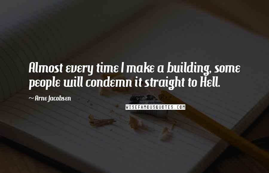 Arne Jacobsen Quotes: Almost every time I make a building, some people will condemn it straight to Hell.