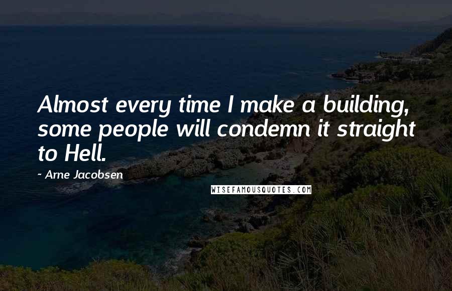 Arne Jacobsen Quotes: Almost every time I make a building, some people will condemn it straight to Hell.