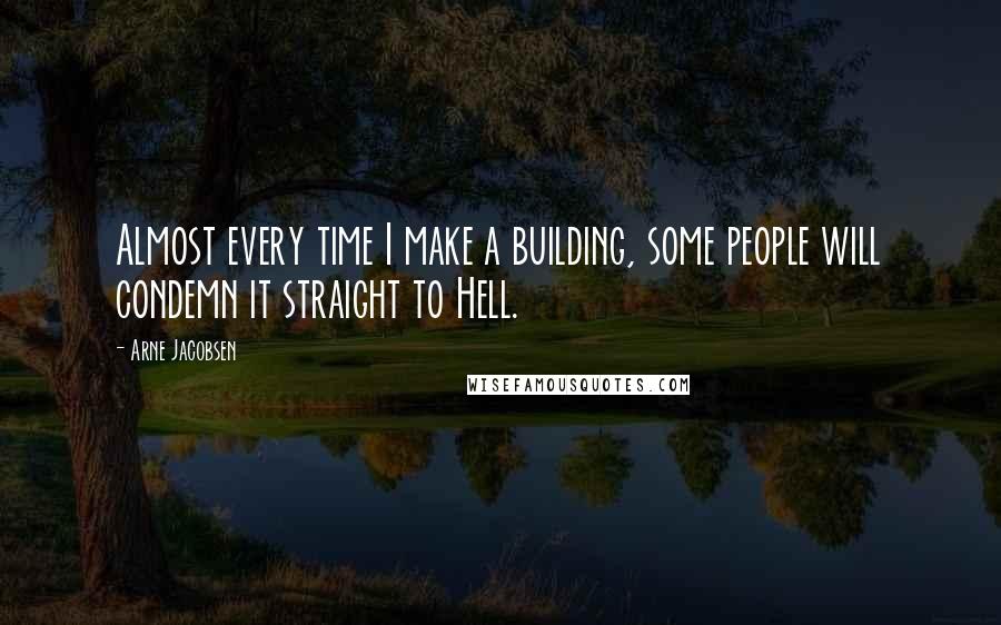 Arne Jacobsen Quotes: Almost every time I make a building, some people will condemn it straight to Hell.