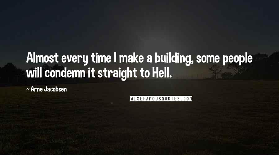 Arne Jacobsen Quotes: Almost every time I make a building, some people will condemn it straight to Hell.