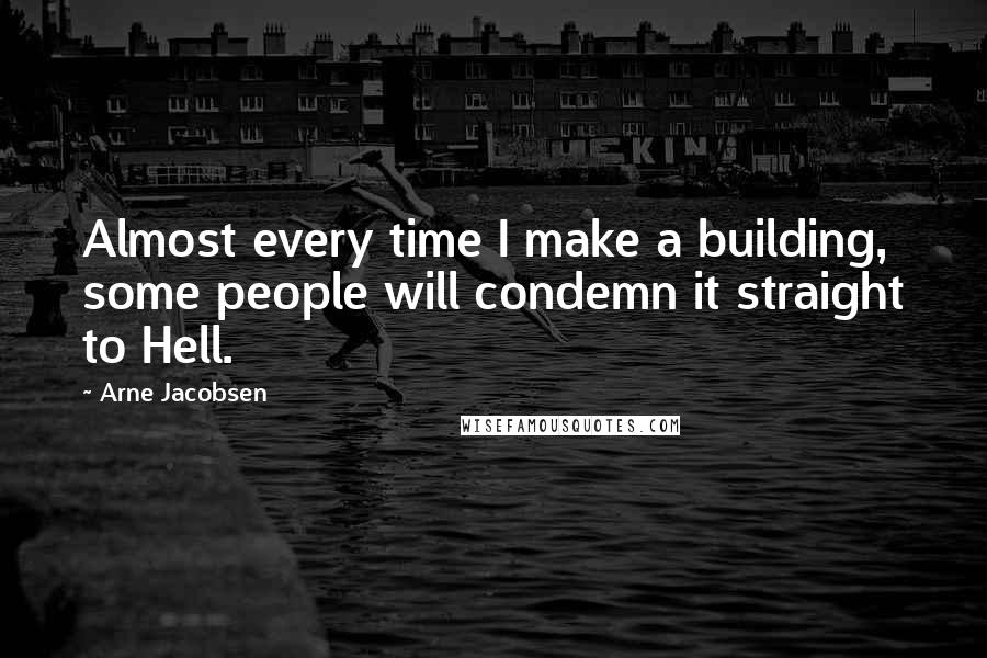 Arne Jacobsen Quotes: Almost every time I make a building, some people will condemn it straight to Hell.