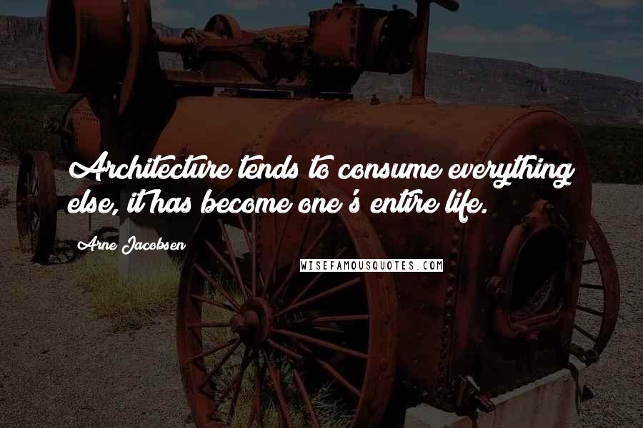 Arne Jacobsen Quotes: Architecture tends to consume everything else, it has become one's entire life.