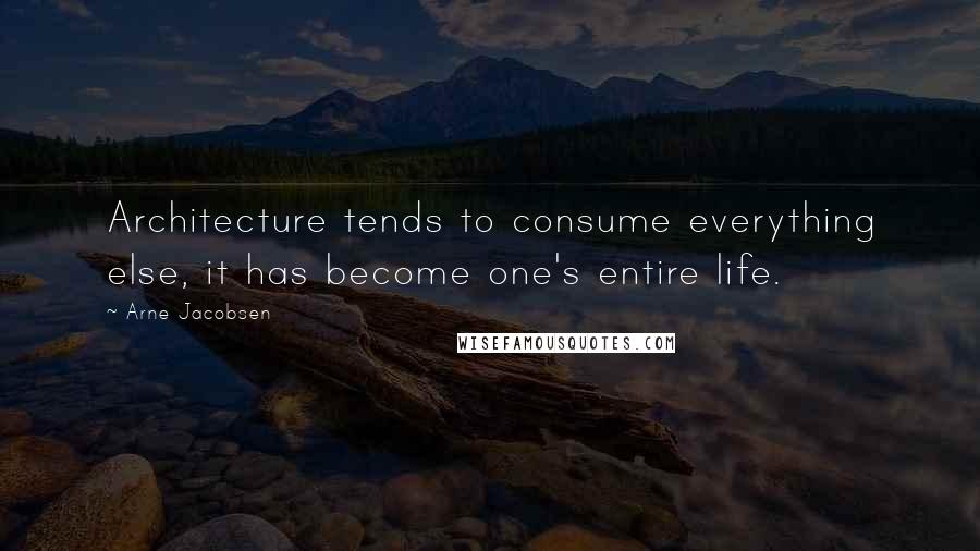 Arne Jacobsen Quotes: Architecture tends to consume everything else, it has become one's entire life.