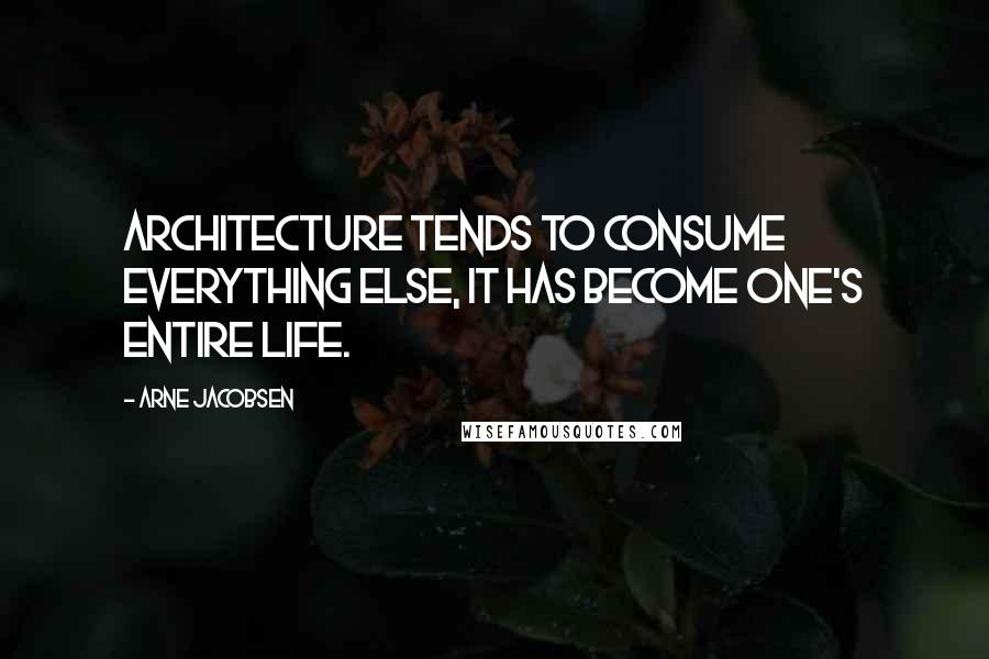 Arne Jacobsen Quotes: Architecture tends to consume everything else, it has become one's entire life.