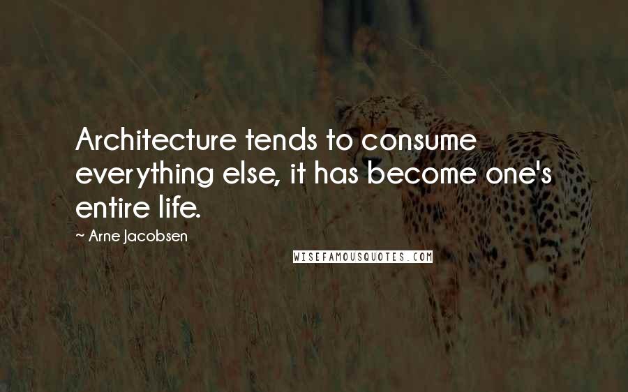 Arne Jacobsen Quotes: Architecture tends to consume everything else, it has become one's entire life.