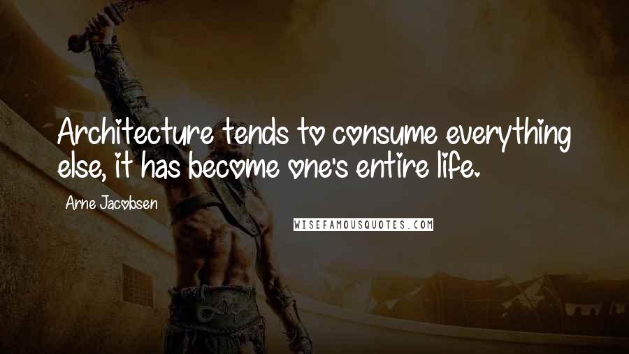 Arne Jacobsen Quotes: Architecture tends to consume everything else, it has become one's entire life.