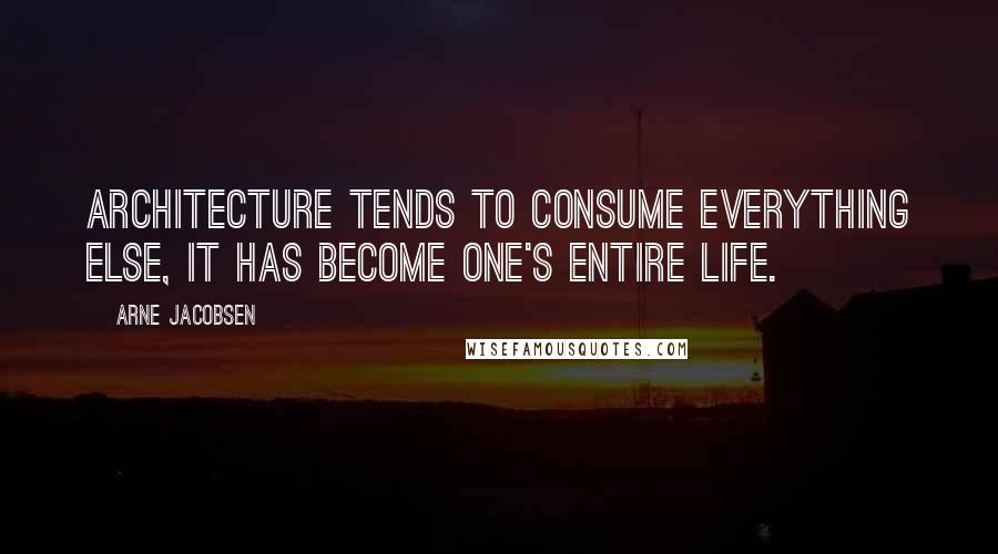 Arne Jacobsen Quotes: Architecture tends to consume everything else, it has become one's entire life.