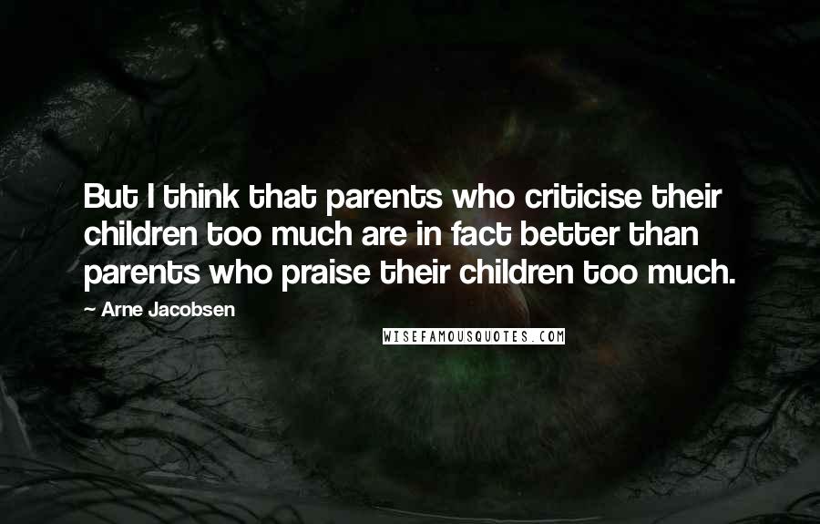 Arne Jacobsen Quotes: But I think that parents who criticise their children too much are in fact better than parents who praise their children too much.