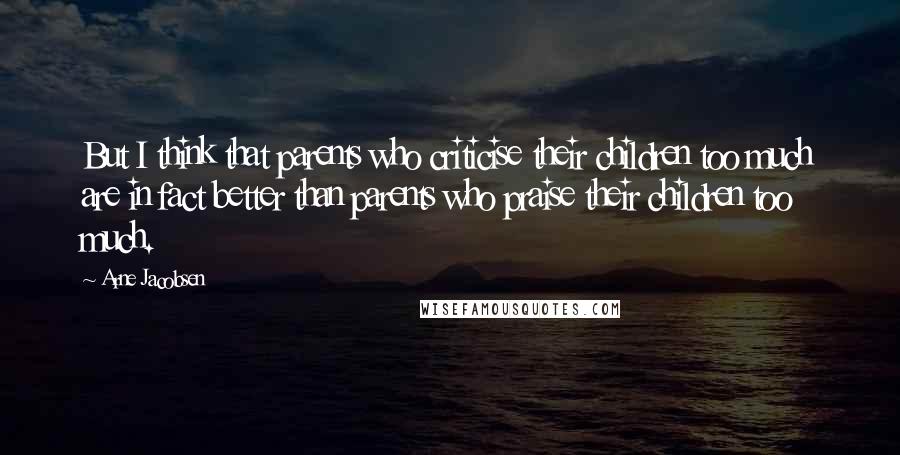 Arne Jacobsen Quotes: But I think that parents who criticise their children too much are in fact better than parents who praise their children too much.