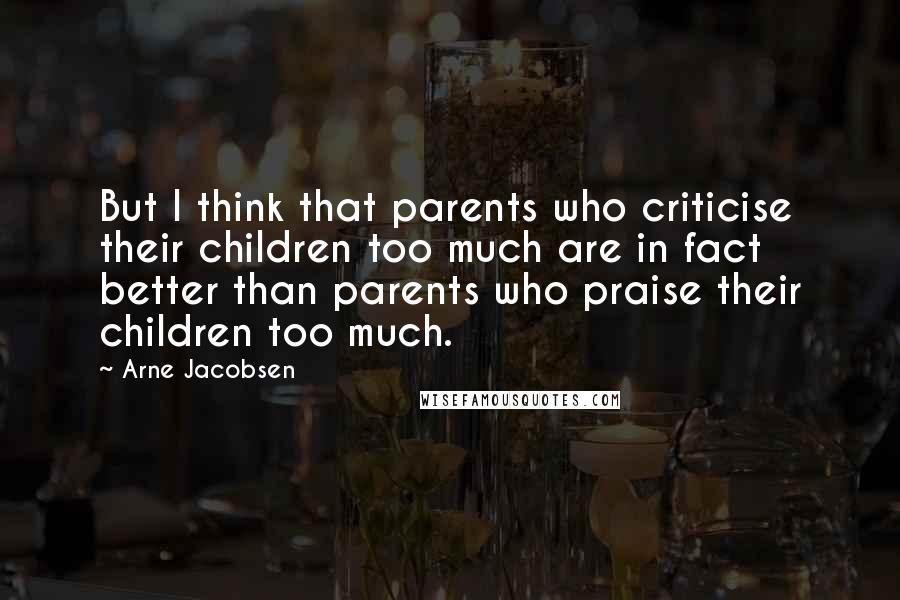 Arne Jacobsen Quotes: But I think that parents who criticise their children too much are in fact better than parents who praise their children too much.