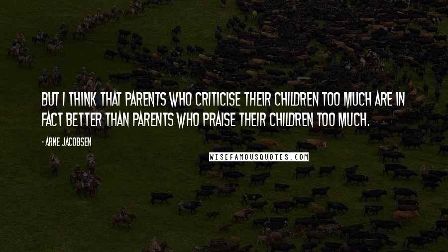 Arne Jacobsen Quotes: But I think that parents who criticise their children too much are in fact better than parents who praise their children too much.